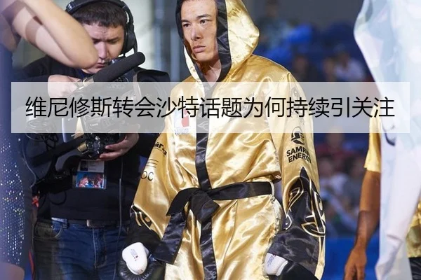 维尼修斯转会沙特话题为何持续引关注